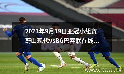 2023年9月19日亚冠小组赛蔚山现代vsBG巴吞联在线直播