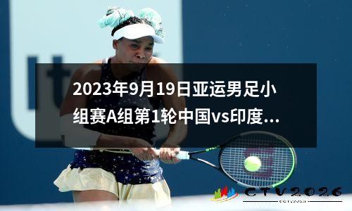 2023年9月19日亚运男足小组赛A组第1轮中国vs印度在线直播
