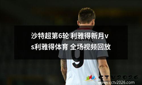 沙特超第6轮 利雅得新月vs利雅得体育 全场视频回放