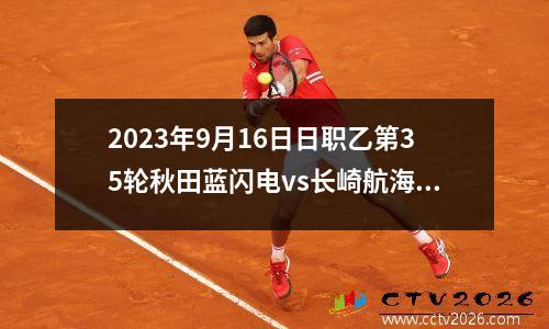 2023年9月16日日职乙第35轮秋田蓝闪电vs长崎航海在线直播