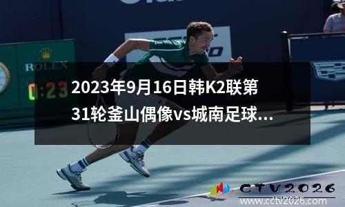 2023年9月16日韩K2联第31轮釜山偶像vs城南足球俱乐部在线直播