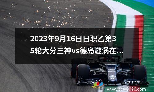 2023年9月16日日职乙第35轮大分三神vs德岛漩涡在线直播