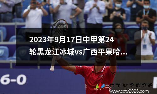 2023年9月17日中甲第24轮黑龙江冰城vs广西平果哈嘹在线直播