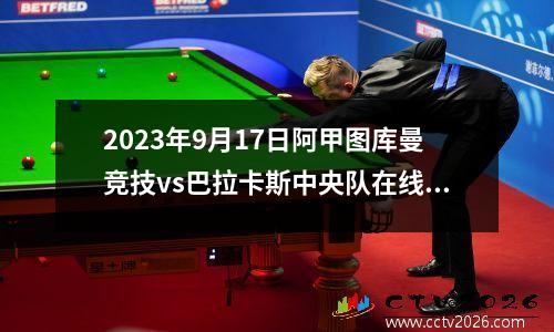 2023年9月17日阿甲图库曼竞技vs巴拉卡斯中央队在线直播