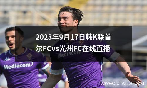 2023年9月17日韩K联首尔FCvs光州FC在线直播