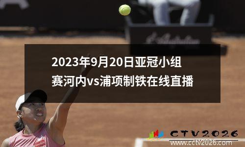 2023年9月20日亚冠小组赛河内vs浦项制铁在线直播