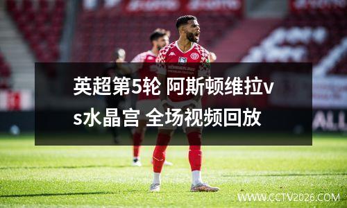 英超第5轮 阿斯顿维拉vs水晶宫 全场视频回放