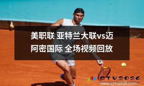 美职联 亚特兰大联vs迈阿密国际 全场视频回放