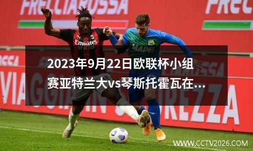 2023年9月22日欧联杯小组赛亚特兰大vs琴斯托霍瓦在线直播