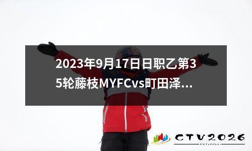 2023年9月17日日职乙第35轮藤枝MYFCvs町田泽维亚在线直播
