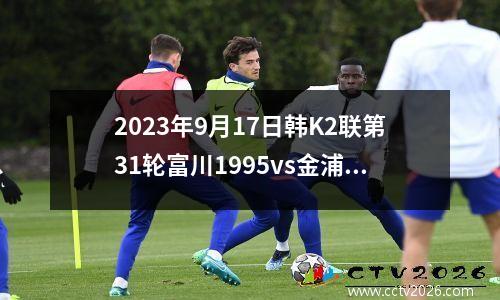 2023年9月17日韩K2联第31轮富川1995vs金浦市民在线直播