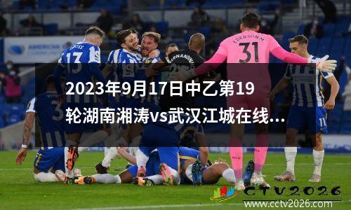 2023年9月17日中乙第19轮湖南湘涛vs武汉江城在线直播