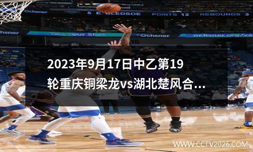 2023年9月17日中乙第19轮重庆铜梁龙vs湖北楚风合力在线直播