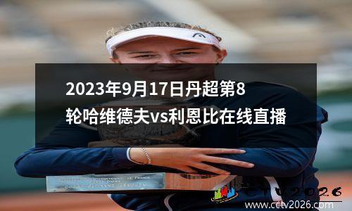 2023年9月17日丹超第8轮哈维德夫vs利恩比在线直播