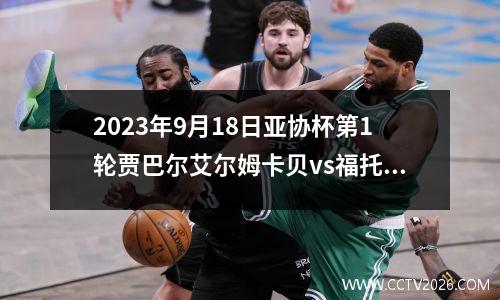2023年9月18日亚协杯第1轮贾巴尔艾尔姆卡贝vs福托瓦在线直播