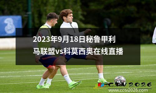 2023年9月18日秘鲁甲利马联盟vs科莫西奥在线直播
