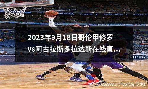 2023年9月18日哥伦甲修罗vs阿古拉斯多拉达斯在线直播