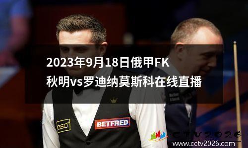 2023年9月18日俄甲FK秋明vs罗迪纳莫斯科在线直播