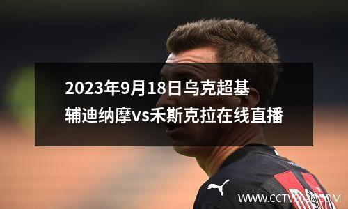 2023年9月18日乌克超基辅迪纳摩vs禾斯克拉在线直播