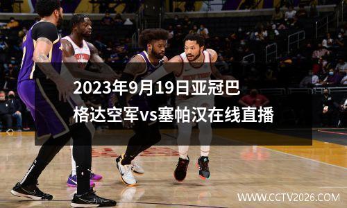 2023年9月19日亚冠巴格达空军vs塞帕汉在线直播