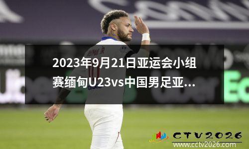 2023年9月21日亚运会小组赛缅甸U23vs中国男足亚运队在线直播