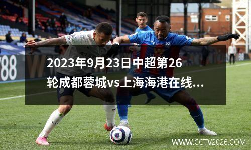 2023年9月23日中超第26轮成都蓉城vs上海海港在线直播
