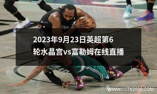 2023年9月23日英超第6轮水晶宫vs富勒姆在线直播