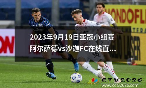 2023年9月19日亚冠小组赛阿尔萨德vs沙迦FC在线直播