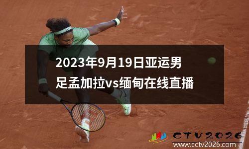 2023年9月19日亚运男足孟加拉vs缅甸在线直播