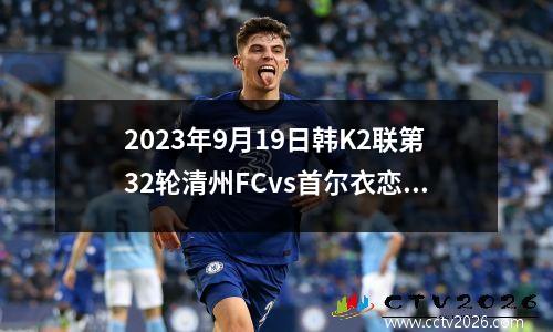 2023年9月19日韩K2联第32轮清州FCvs首尔衣恋在线直播