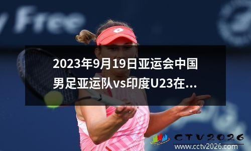 2023年9月19日亚运会中国男足亚运队vs印度U23在线直播