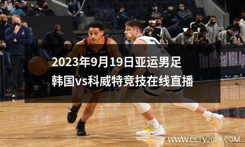 2023年9月19日亚运男足韩国vs科威特竞技在线直播