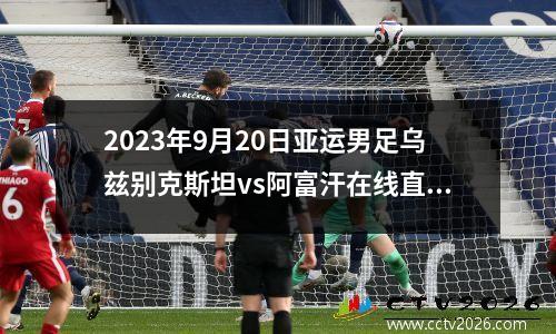 2023年9月20日亚运男足乌兹别克斯坦vs阿富汗在线直播