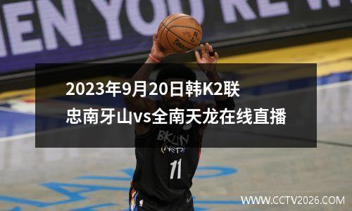 2023年9月20日韩K2联忠南牙山vs全南天龙在线直播