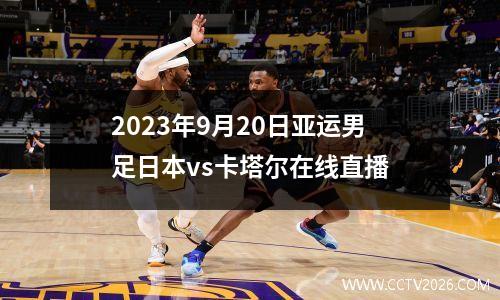 2023年9月20日亚运男足日本vs卡塔尔在线直播