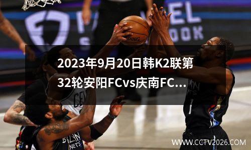 2023年9月20日韩K2联第32轮安阳FCvs庆南FC在线直播