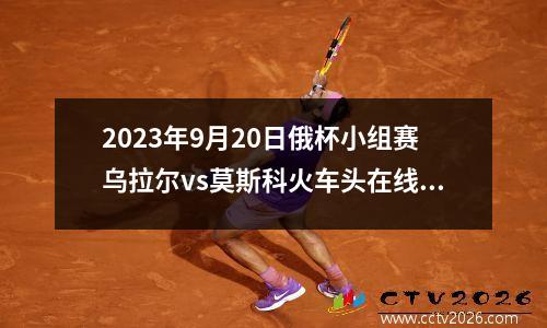 2023年9月20日俄杯小组赛乌拉尔vs莫斯科火车头在线直播