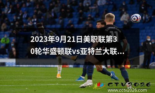2023年9月21日美职联第30轮华盛顿联vs亚特兰大联在线直播