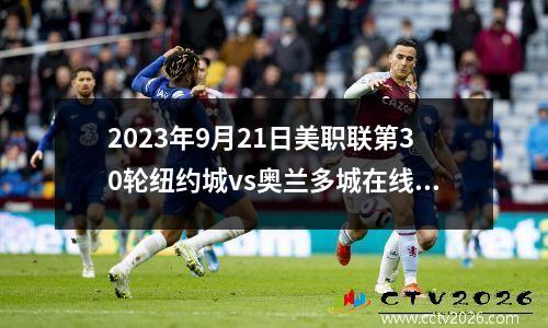 2023年9月21日美职联第30轮纽约城vs奥兰多城在线直播