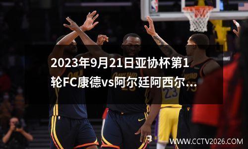2023年9月21日亚协杯第1轮FC康德vs阿尔廷阿西尔在线直播
