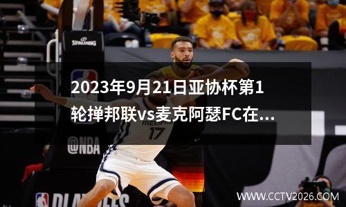 2023年9月21日亚协杯第1轮掸邦联vs麦克阿瑟FC在线直播