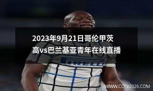 2023年9月21日哥伦甲茨高vs巴兰基亚青年在线直播