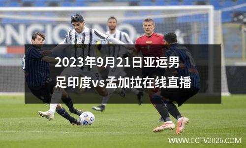 2023年9月21日亚运男足印度vs孟加拉在线直播