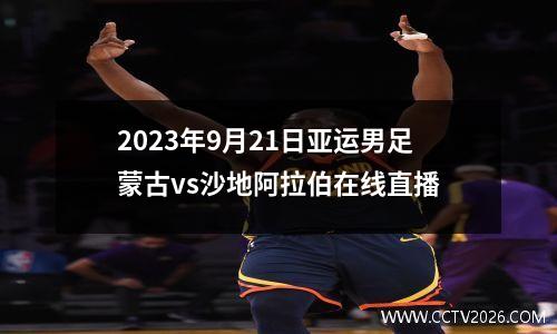 2023年9月21日亚运男足蒙古vs沙地阿拉伯在线直播