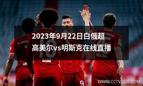 2023年9月22日白俄超高美尔vs明斯克在线直播