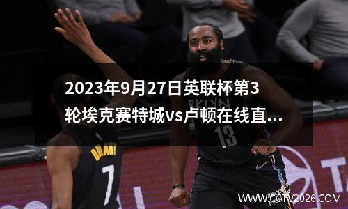 2023年9月27日英联杯第3轮埃克赛特城vs卢顿在线直播