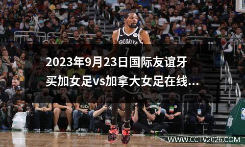 2023年9月23日国际友谊牙买加女足vs加拿大女足在线直播