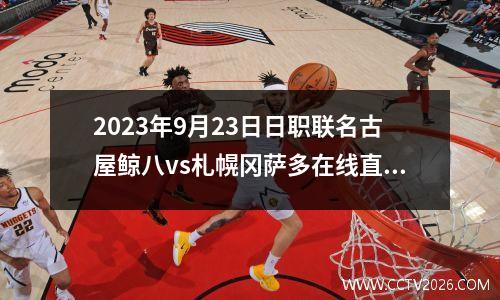 2023年9月23日日职联名古屋鲸八vs札幌冈萨多在线直播