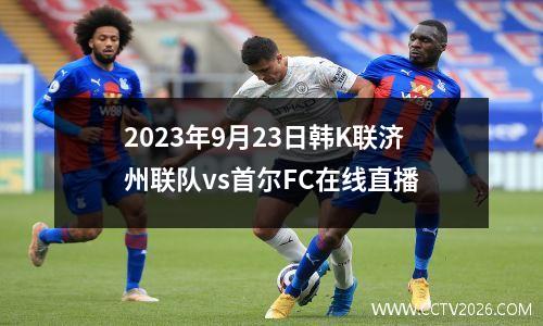 2023年9月23日韩K联济州联队vs首尔FC在线直播
