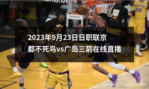 2023年9月23日日职联京都不死鸟vs广岛三箭在线直播